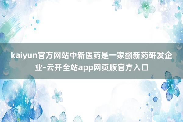 kaiyun官方网站　　中新医药是一家翻新药研发企业-云开全站app网页版官方入口