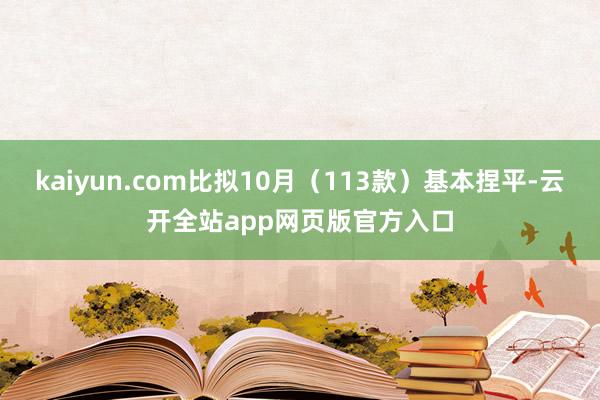 kaiyun.com比拟10月（113款）基本捏平-云开全站app网页版官方入口