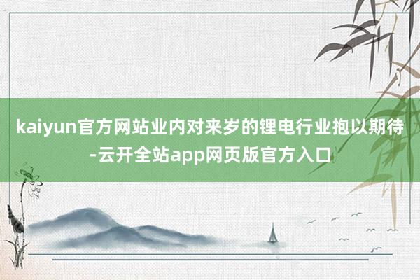 kaiyun官方网站业内对来岁的锂电行业抱以期待-云开全站app网页版官方入口