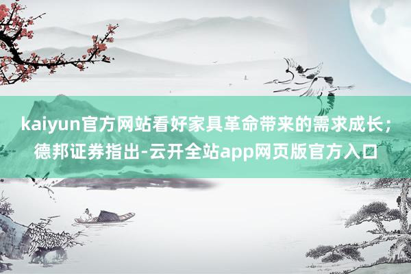 kaiyun官方网站看好家具革命带来的需求成长；德邦证券指出-云开全站app网页版官方入口