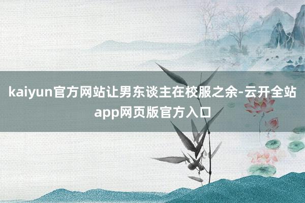 kaiyun官方网站让男东谈主在校服之余-云开全站app网页版官方入口
