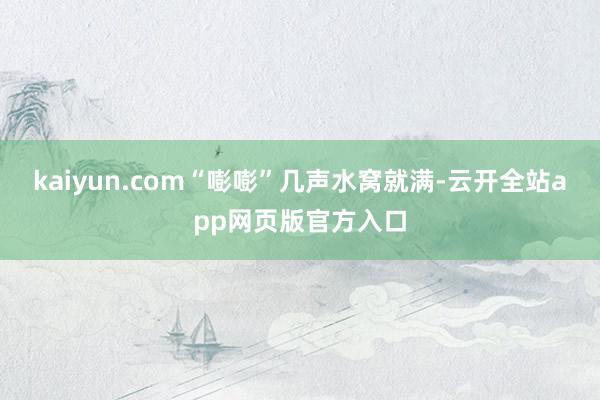 kaiyun.com“嘭嘭”几声水窝就满-云开全站app网页版官方入口