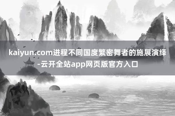 kaiyun.com进程不同国度繁密舞者的施展演绎-云开全站app网页版官方入口