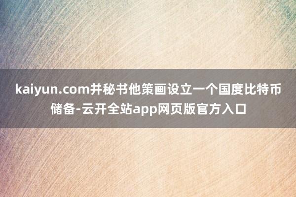 kaiyun.com并秘书他策画设立一个国度比特币储备-云开全站app网页版官方入口