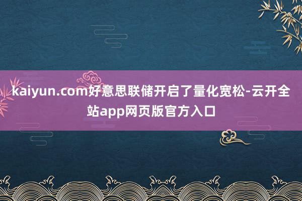 kaiyun.com好意思联储开启了量化宽松-云开全站app网页版官方入口