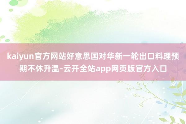 kaiyun官方网站好意思国对华新一轮出口料理预期不休升温-云开全站app网页版官方入口