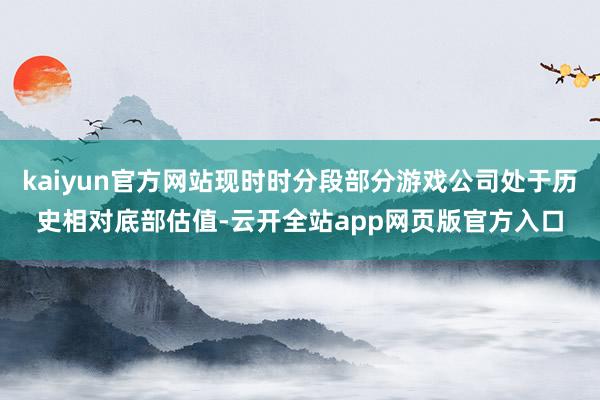 kaiyun官方网站现时时分段部分游戏公司处于历史相对底部估值-云开全站app网页版官方入口
