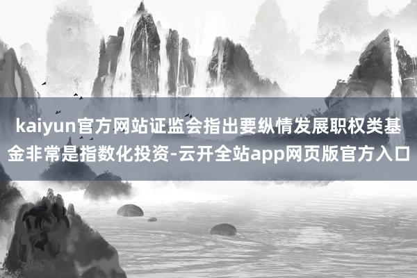 kaiyun官方网站证监会指出要纵情发展职权类基金非常是指数化投资-云开全站app网页版官方入口