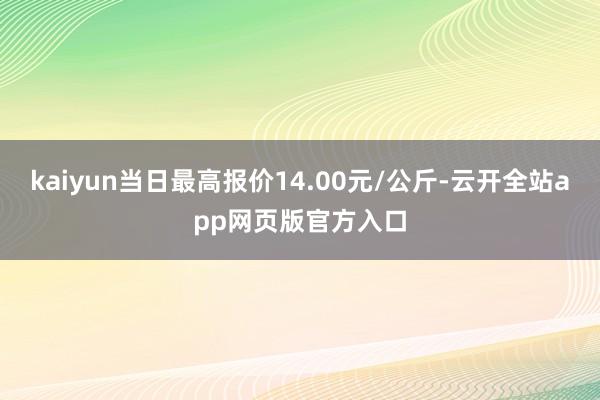 kaiyun当日最高报价14.00元/公斤-云开全站app网页版官方入口