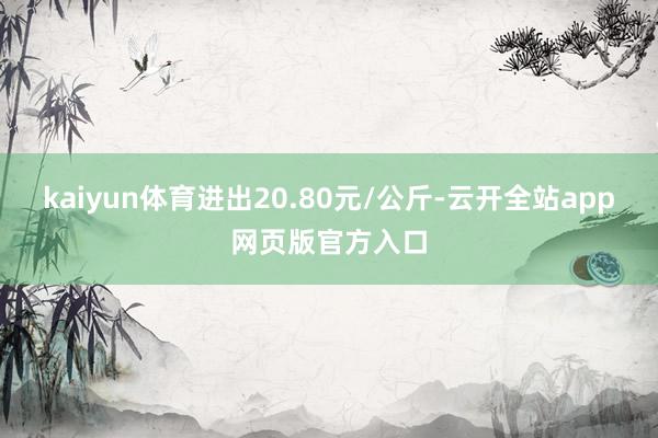 kaiyun体育进出20.80元/公斤-云开全站app网页版官方入口