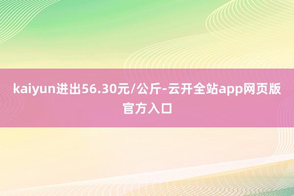 kaiyun进出56.30元/公斤-云开全站app网页版官方入口