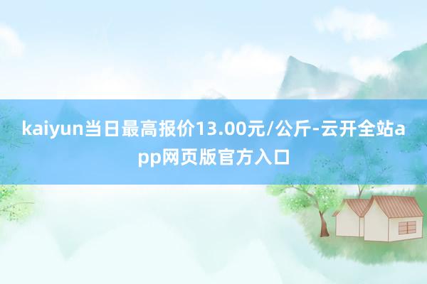 kaiyun当日最高报价13.00元/公斤-云开全站app网页版官方入口