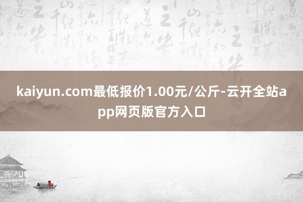 kaiyun.com最低报价1.00元/公斤-云开全站app网页版官方入口