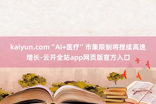 kaiyun.com“AI+医疗”市集限制将捏续高速增长-云开全站app网页版官方入口