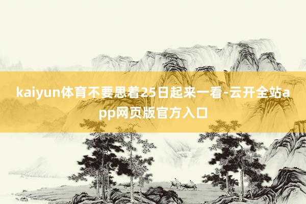 kaiyun体育不要思着25日起来一看-云开全站app网页版官方入口