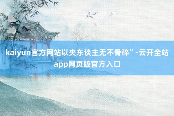 kaiyun官方网站以夹东谈主无不骨碎”-云开全站app网页版官方入口