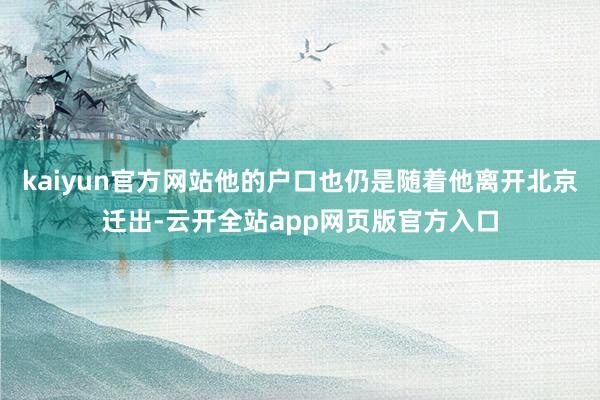 kaiyun官方网站他的户口也仍是随着他离开北京迁出-云开全站app网页版官方入口