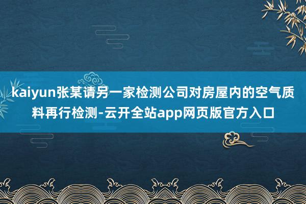 kaiyun张某请另一家检测公司对房屋内的空气质料再行检测-云开全站app网页版官方入口