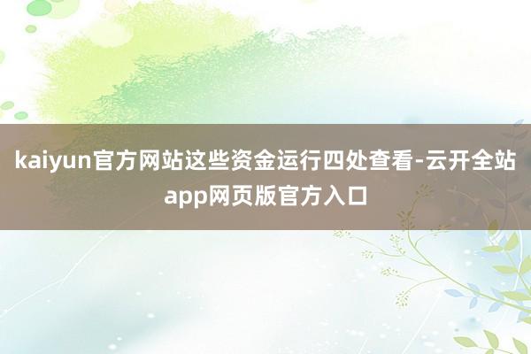 kaiyun官方网站这些资金运行四处查看-云开全站app网页版官方入口