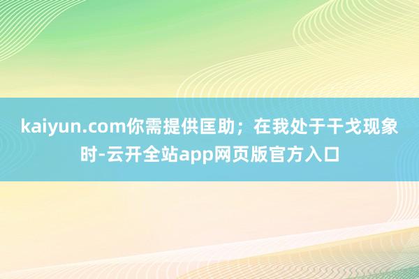 kaiyun.com你需提供匡助；在我处于干戈现象时-云开全站app网页版官方入口
