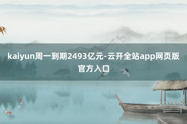 kaiyun周一到期2493亿元-云开全站app网页版官方入口