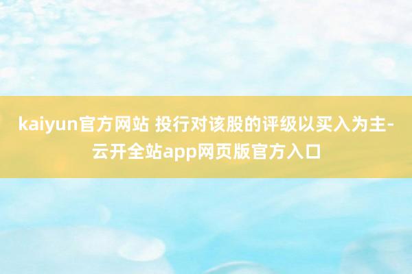 kaiyun官方网站 投行对该股的评级以买入为主-云开全站app网页版官方入口