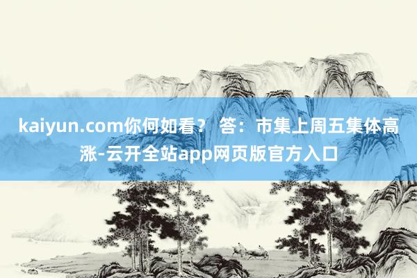 kaiyun.com你何如看？ 答：市集上周五集体高涨-云开全站app网页版官方入口