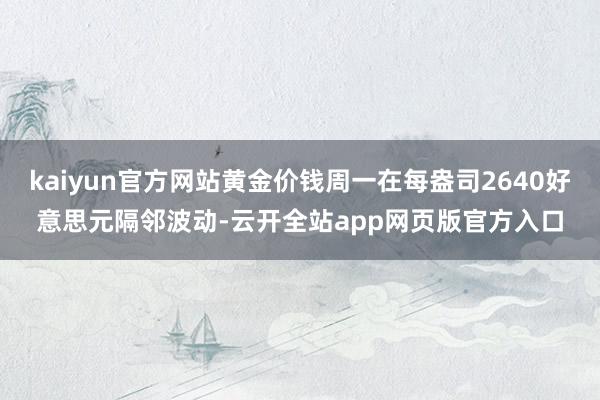 kaiyun官方网站黄金价钱周一在每盎司2640好意思元隔邻波动-云开全站app网页版官方入口