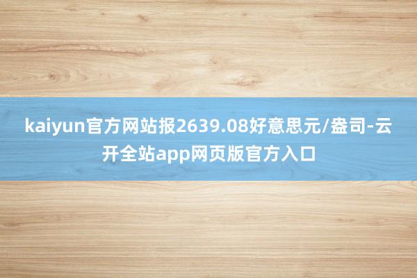 kaiyun官方网站报2639.08好意思元/盎司-云开全站app网页版官方入口