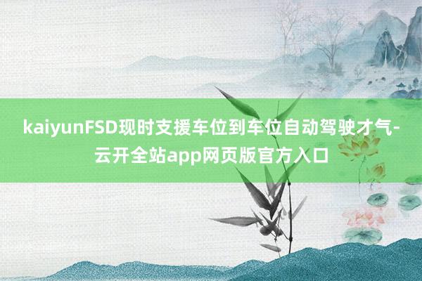 kaiyunFSD现时支援车位到车位自动驾驶才气-云开全站app网页版官方入口
