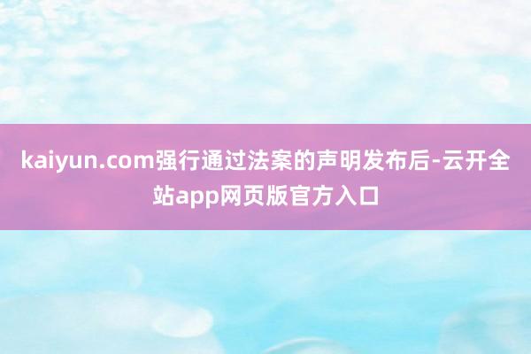 kaiyun.com强行通过法案的声明发布后-云开全站app网页版官方入口