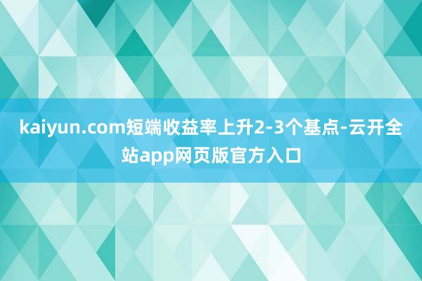 kaiyun.com短端收益率上升2-3个基点-云开全站app网页版官方入口