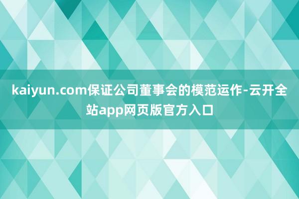 kaiyun.com保证公司董事会的模范运作-云开全站app网页版官方入口