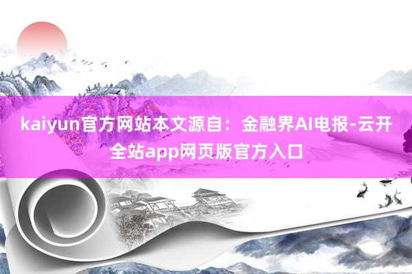 kaiyun官方网站本文源自：金融界AI电报-云开全站app网页版官方入口