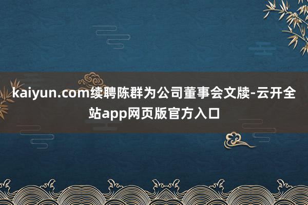 kaiyun.com续聘陈群为公司董事会文牍-云开全站app网页版官方入口