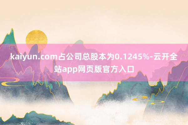 kaiyun.com占公司总股本为0.1245%-云开全站app网页版官方入口