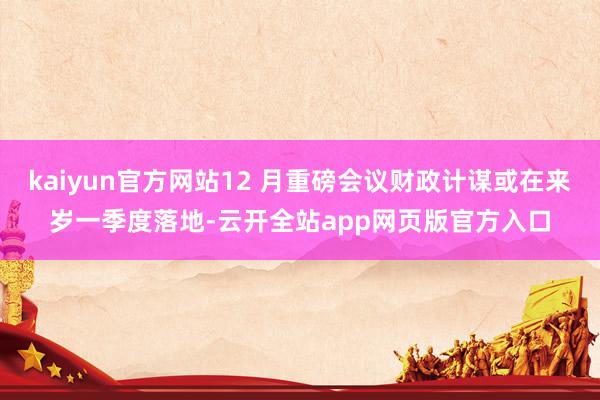 kaiyun官方网站12 月重磅会议财政计谋或在来岁一季度落地-云开全站app网页版官方入口