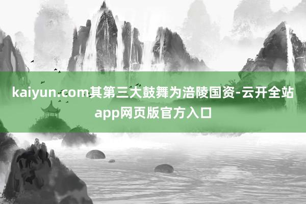 kaiyun.com其第三大鼓舞为涪陵国资-云开全站app网页版官方入口