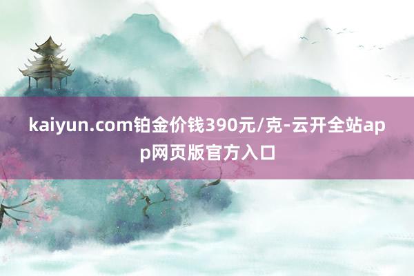 kaiyun.com铂金价钱390元/克-云开全站app网页版官方入口