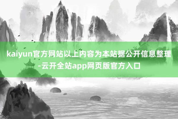 kaiyun官方网站以上内容为本站据公开信息整理-云开全站app网页版官方入口