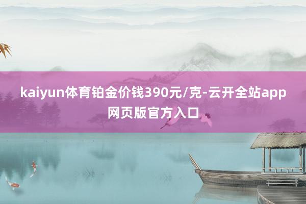 kaiyun体育铂金价钱390元/克-云开全站app网页版官方入口