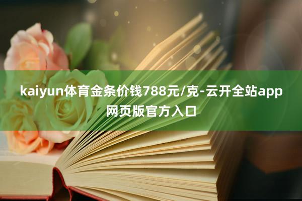kaiyun体育金条价钱788元/克-云开全站app网页版官方入口