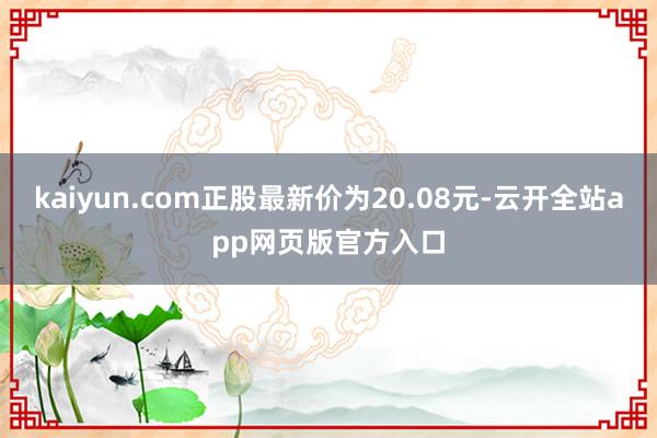 kaiyun.com正股最新价为20.08元-云开全站app网页版官方入口