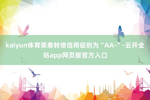kaiyun体育荣泰转债信用级别为“AA-”-云开全站app网页版官方入口