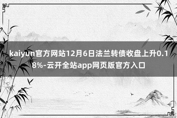 kaiyun官方网站12月6日法兰转债收盘上升0.18%-云开全站app网页版官方入口