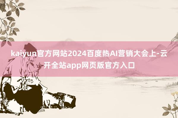 kaiyun官方网站2024百度热AI营销大会上-云开全站app网页版官方入口