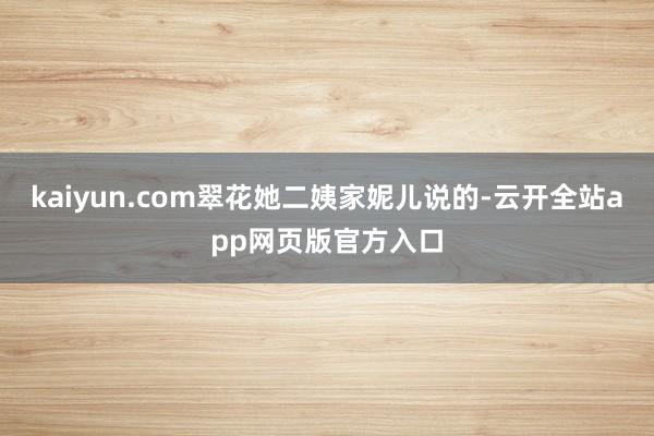 kaiyun.com翠花她二姨家妮儿说的-云开全站app网页版官方入口