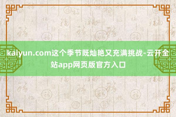 kaiyun.com这个季节既灿艳又充满挑战-云开全站app网页版官方入口