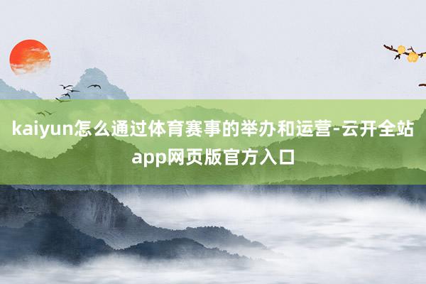 kaiyun怎么通过体育赛事的举办和运营-云开全站app网页版官方入口