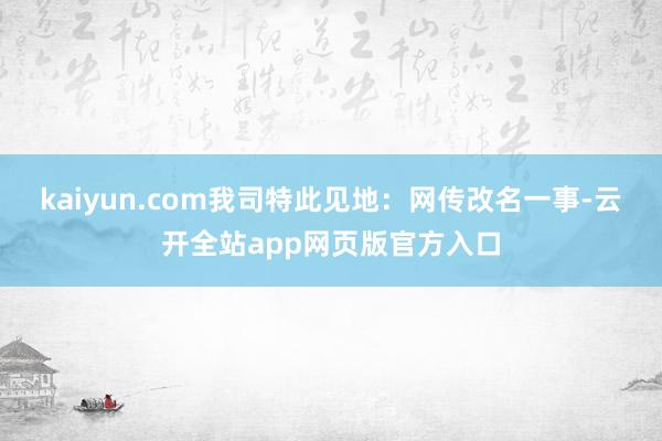 kaiyun.com我司特此见地：网传改名一事-云开全站app网页版官方入口